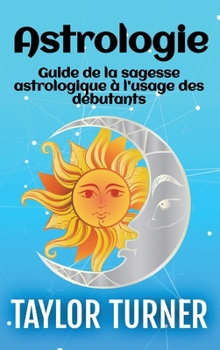 Astrologie: Guide de la sagesse astrologique à l'usage des débutants (French Edition)