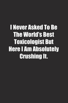 Paperback I Never Asked To Be The World's Best Toxicologist But Here I Am Absolutely Crushing It.: Lined notebook Book