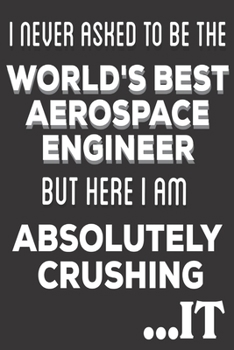 I Never Asked To Be The World's Best Aerospace Engineer But Here I am Absolutely Crushing It: Aerospace Engineering Gifts: Cute Blank lined Notebook ... and Engineering Students (Christmas Gifts)