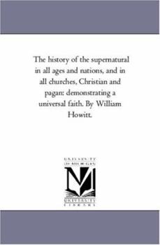 Paperback The History of the Supernatural in All Ages and Nations, and in All Churches, Christian and Pagan: Demonstrating A Universal Faith. by William Howitt. Book