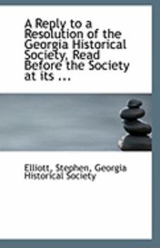 Paperback A Reply to a Resolution of the Georgia Historical Society, Read Before the Society at Its ... Book