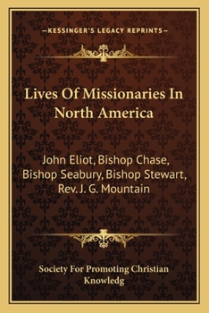 Lives Of Missionaries In North America: John Eliot, Bishop Chase, Bishop Seabury, Bishop Stewart, Rev. J. G. Mountain