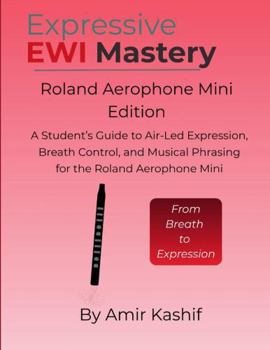 Expressive EWI Mastery Roland Aerophone Mini Edition: A Student’s Guide to Air-Led Expression, Breath Control, and Musical Phrasing on the Roland ... EWI & Electronic Digital Wind Mastery)
