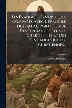 Les Evangiles Synoptiques Comparés Avec L'evangile De Jean Au Point De Vue Des Tendances Ethno-chrétiennes Et Des Tendances Judéo-chrétiennes...