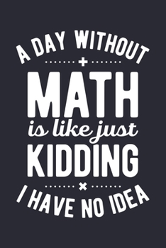 A Day Without Math is Like Just Kidding I Have No Idea: Math Lined Notebook, Journal, Organizer, Diary, Composition Notebook, Gifts for Mathematicians and Math Lovers