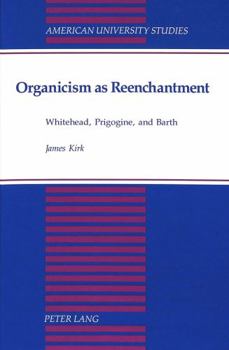 Organicism As Reenchantment: Whitehead, Prigogine, and Barth (American University Studies Series V, Philosophy)