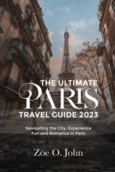 THE ULTIMATE PARIS TRAVEL GUIDE 2023: Navigating the City: Experience Fun and Romance in Paris