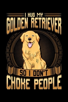 I Hug My Golden Retriever So I Don't Choke People: I Hug My Golden Retriever So I Don't Choke People  Journal/Notebook Blank Lined Ruled 6x9 100 Pages