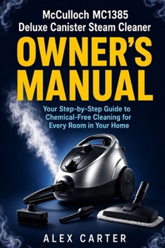 McCulloch MC1385 Deluxe Canister Steam Cleaner Owner's Manual: Your Step-by-Step Guide to Chemical-Free Cleaning for Every Room in Your Home