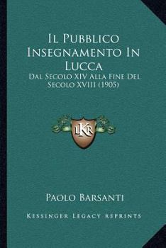 Paperback Il Pubblico Insegnamento In Lucca: Dal Secolo XIV Alla Fine Del Secolo XVIII (1905) [Italian] Book