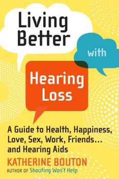 Paperback Living Better with Hearing Loss: A Guide to Health, Happiness, Love, Sex, Work, Friends . . . andHearing Aids Book