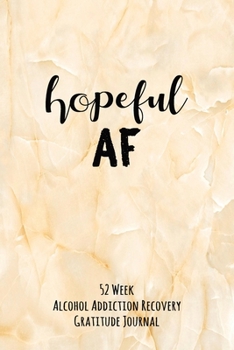 Hopeful AF: 52 Week Alcohol Addiction Recovery Gratitude Journal With Daily and Weekly Gratitude and Affirmations