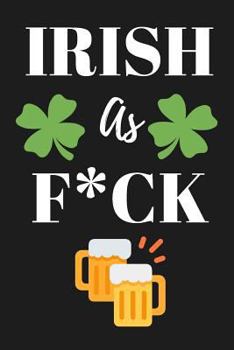 Irish as F*ck: Novelty St. Paddy's Day Notebook Gifts