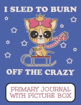 I Sled To Burn Off The Crazy Primary Journal With Picture Box: Adorable Winter Chihuahua Puppy Dog On It's Sled
