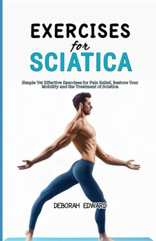 Exercises for Sciatica: Simple Yet Effective Exercises for Pain Relief, Restore Your Mobility and the Treatment of Sciatica