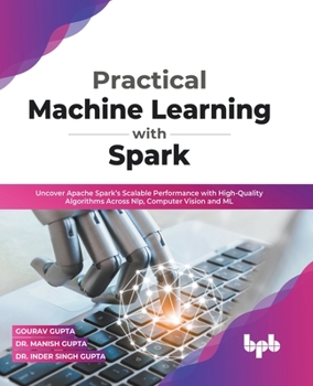 Practical Machine Learning with Spark: Uncover Apache Spark’s Scalable Performance with High-Quality Algorithms Across NLP, Computer Vision and ML