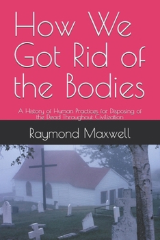Paperback How We Got Rid of the Bodies: A History of Human Practices for Disposing of the Dead Throughout Civilization Book