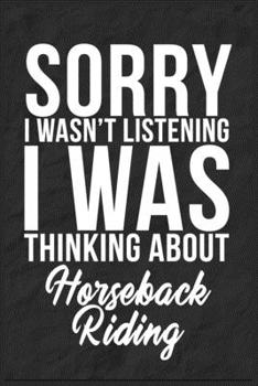Sorry I Wasn't Listening I Was Thinking About Horseback Riding: 6''x9'' Horseback Riding Lined Writing Notebook Journal, 120 Pages, Best Novelty ... Gift For Friends, Fathers, Boss, Coworkers.