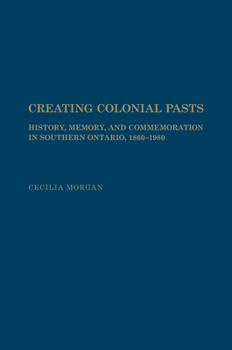 Hardcover Creating Colonial Pasts: History, Memory, and Commemoration in Southern Ontario, 1860-1980 Book