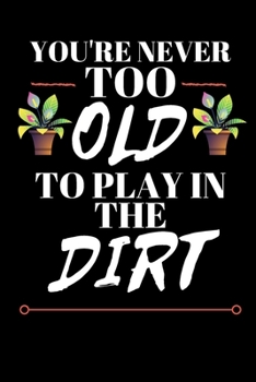 You're Never Too Old To Play In The Dirt - Gardener Journal: Inspirational Notebook, Motivational Quote Notebook, Funny Anniversary Bridesmaid Best Friends Best Gift Notebook