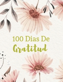 100 Dias De Gratitud: Diario De Gratitud Dise�o floral 120 Paginas de Escritura de Motivacion y Agradecimiento Para Todos Los Dias