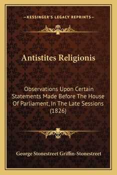 Antistites Religionis: Observations Upon Certain Statements Made Before The House Of Parliament, In The Late Sessions