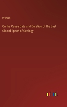 Hardcover On the Cause Date and Duration of the Last Glacial Epoch of Geology Book