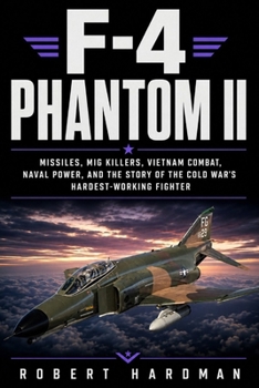 F-4 Phantom II: Missiles, MiG Killers, Vietnam Combat, Naval Power, and the Story of the Cold War’s Hardest-Working Fighter (Fighter Jet Legends)