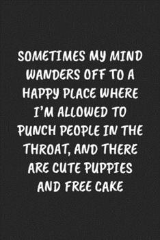 Sometimes My Mind Wanders Off To A Happy Place Where I'm Allowed To Punch People In The Throat, And There Are Cute Puppies And Free Cake: Funny ... Blank Lined Journal Mens Gag Gifts For Women