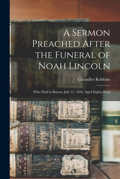 Paperback A Sermon Preached After the Funeral of Noah Lincoln: Who Died in Boston, July 31, 1856, Aged Eighty-four Book