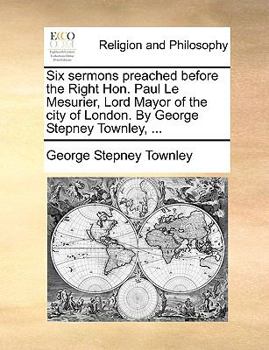 Paperback Six Sermons Preached Before the Right Hon. Paul Le Mesurier, Lord Mayor of the City of London. by George Stepney Townley, ... Book