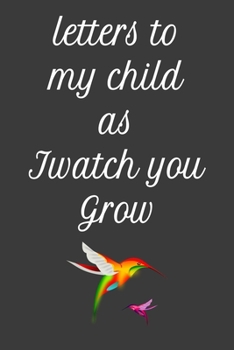 letters to my child as I watch you Grow: A special notebook Gift for Caring parents ,moms. Dads, new mothers ,Write Memories now Read them later