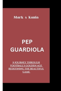 PEP GUARDIOLA: A journey through football's golden age redefining the beautiful game