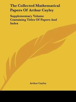 Hardcover The Collected Mathematical Papers Of Arthur Cayley: Supplementary Volume Containing Titles Of Papers And Index Book