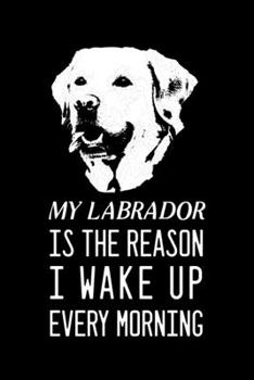My Labrador is the reason I wake up every morning: Blank Lined Journal Notebook, 6 x 9, labrador journal, labrador notebook, Ruled, Writing Book, Notebook for labrador lovers, national labrador day Gi