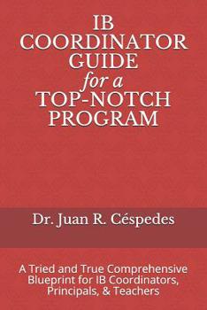 IB COORDINATOR GUIDE for a TOP-NOTCH PROGRAM: A Tried and True Comprehensive Blueprint for IB Coordinators, Principals, & Teachers