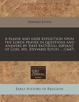 Paperback A Plaine and Easie Exposition Vpon the Lords Prayer in Questions and Answers by That Faithfull Servant of God, Mr. Edvvard Elton ... (1647) Book