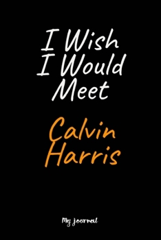 I Wish I Would Meet Calvin Harris: A Calvin Harris Blank Lined Journal Notebook to Write Down Things, Take Notes, Record Plans or Keep Track of Habits (6" x 9" - 120 Pages)