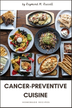 Cancer-Preventive Cuisine: A Comprehensive Guide to Nourishing Your Body, Guarding Against Disease, Unlock the Power of Nutrient-Rich Foods and L
