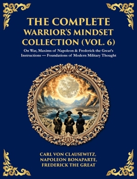 The Complete Warrior's Mindset Collection (Vol. 6): On War, Maxims of Napoleon & Frederick the Great's Instructions - Foundations of Modern Military Thought (Deluxe Hardbound Edition)