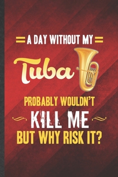 Paperback A Day Without My Tuba Probably Wouldn't Kill Me but Why Risk It: Funny Blank Lined Music Teacher Lover Notebook/ Journal, Graduation Appreciation Grat Book