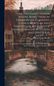 One Thousand German Nouns, Being Those In Common Use, Classified Upon A New Plan And Employed In A Variety Of Familiar Sentences, Stories And ... Reading And Conversation. With A Synopsis Of