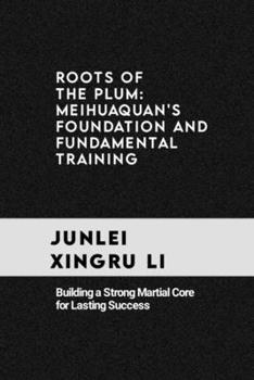 Roots of the Plum: Meihuaquan's Foundation and Fundamental Training: Building a Strong Martial Core for Lasting Success (Celestial Warriors: A Never-Ending Quest for Mastery in Martial Arts)
