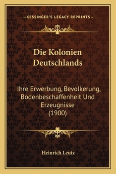 Paperback Die Kolonien Deutschlands: Ihre Erwerbung, Bevolkerung, Bodenbeschaffenheit Und Erzeugnisse (1900) [German] Book