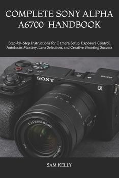 Paperback Complete Sony Alpha A6700 Photography and Video Handbook: Step-by-Step Instructions for Camera Setup, Exposure Control, Autofocus Mastery, Lens Select Book