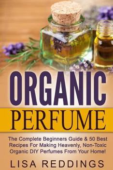 Paperback Organic Perfume: The Complete Beginners Guide & 50 Best Recipes for Making Heavenly, Non-Toxic Organic DIY Perfumes from Your Home! Book