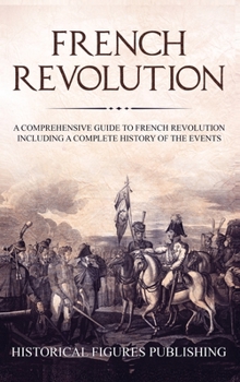 Hardcover French Revolution: A Comprehensive Guide to the French Revolution Including a Complete History of the Events Book