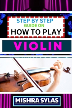 Paperback Step by Step Guide on How to Play Violin: One Touch Manual To Embark On A Musical Journey To Unleash The Soulful Symphony Of Your Violin Book