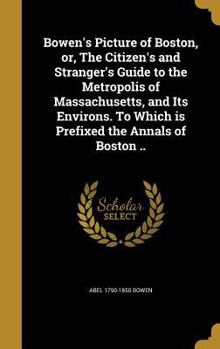 Hardcover Bowen's Picture of Boston, or, The Citizen's and Stranger's Guide to the Metropolis of Massachusetts, and Its Environs. To Which is Prefixed the Annal Book