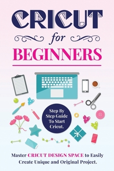 Paperback CRICUT FOR BEGINNERS: Step By Step Guide To Start Cricut. Master Design Space to Easily Create Unique and Original Project. Book